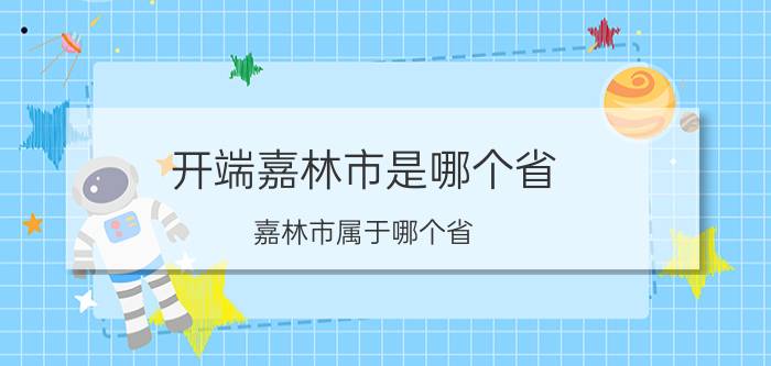 开端嘉林市是哪个省 嘉林市属于哪个省？